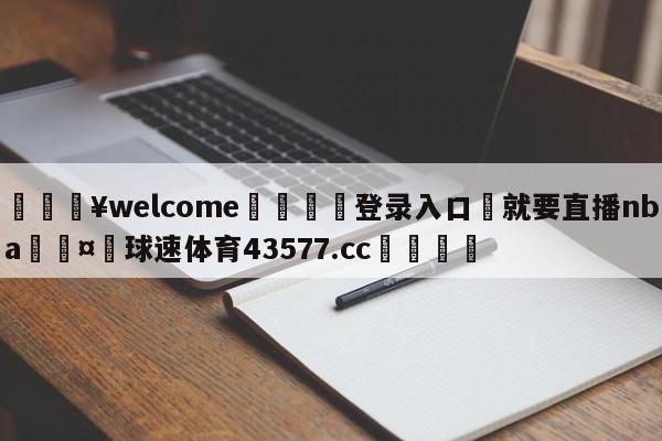 💥welcome🍖登录入口⛎就要直播nba🤮球速体育43577.cc🍦