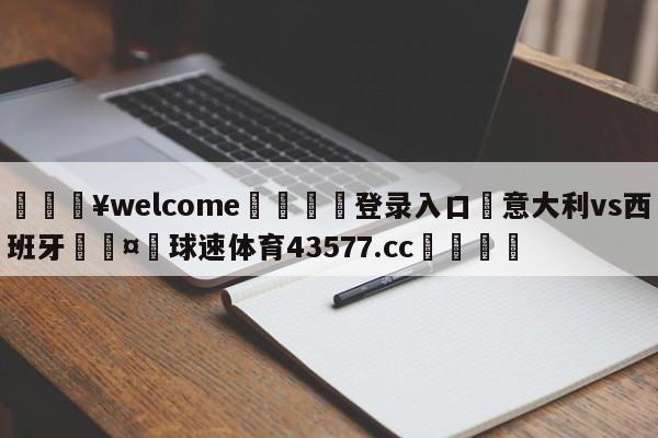 💥welcome🍖登录入口⛎意大利vs西班牙🤮球速体育43577.cc🍦