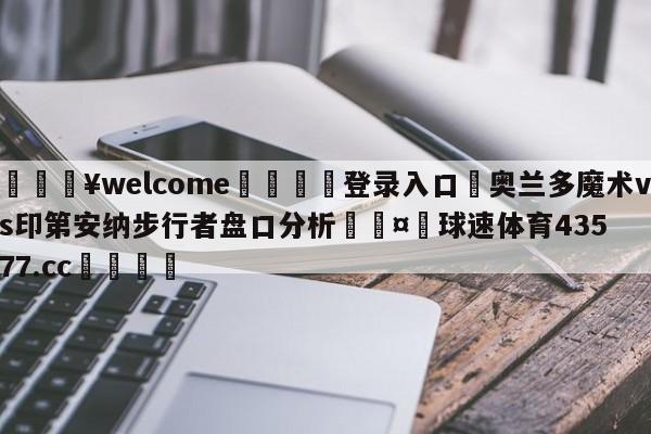 💥welcome🍖登录入口⛎奥兰多魔术vs印第安纳步行者盘口分析🤮球速体育43577.cc🍦