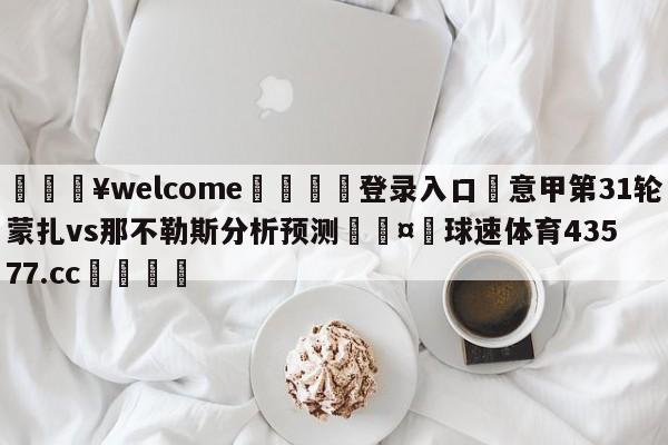 💥welcome🍖登录入口⛎意甲第31轮蒙扎vs那不勒斯分析预测🤮球速体育43577.cc🍦