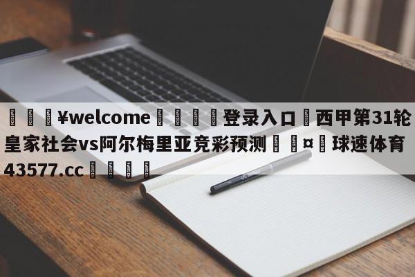 💥welcome🍖登录入口⛎西甲第31轮皇家社会vs阿尔梅里亚竞彩预测🤮球速体育43577.cc🍦