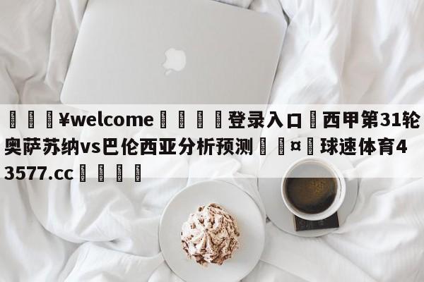 💥welcome🍖登录入口⛎西甲第31轮奥萨苏纳vs巴伦西亚分析预测🤮球速体育43577.cc🍦