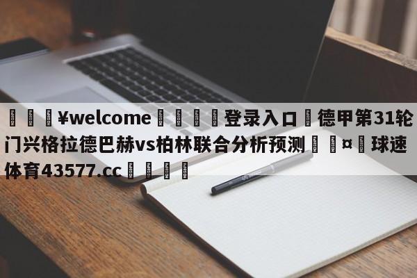 💥welcome🍖登录入口⛎德甲第31轮门兴格拉德巴赫vs柏林联合分析预测🤮球速体育43577.cc🍦