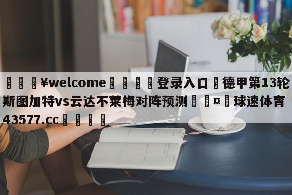 💥welcome🍖登录入口⛎德甲第13轮斯图加特vs云达不莱梅对阵预测🤮球速体育43577.cc🍦