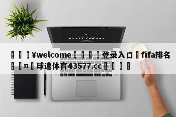 💥welcome🍖登录入口⛎fifa排名🤮球速体育43577.cc🍦