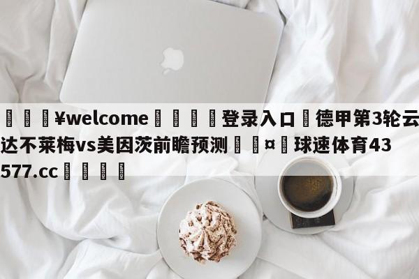 💥welcome🍖登录入口⛎德甲第3轮云达不莱梅vs美因茨前瞻预测🤮球速体育43577.cc🍦