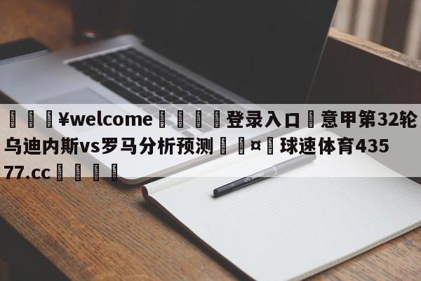 💥welcome🍖登录入口⛎意甲第32轮乌迪内斯vs罗马分析预测🤮球速体育43577.cc🍦