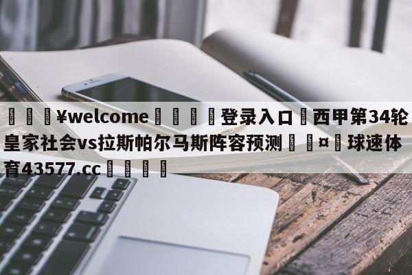 💥welcome🍖登录入口⛎西甲第34轮皇家社会vs拉斯帕尔马斯阵容预测🤮球速体育43577.cc🍦