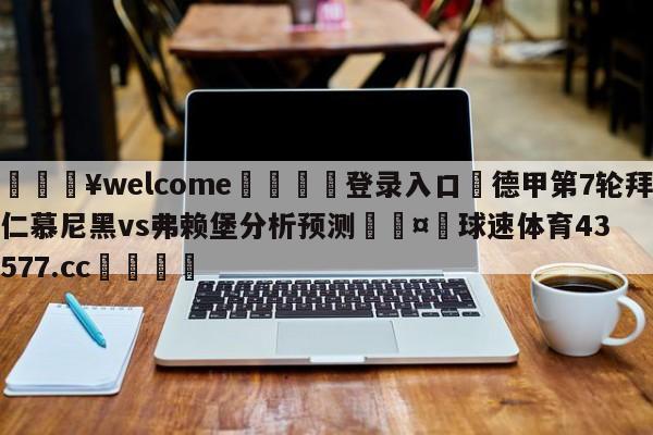 💥welcome🍖登录入口⛎德甲第7轮拜仁慕尼黑vs弗赖堡分析预测🤮球速体育43577.cc🍦