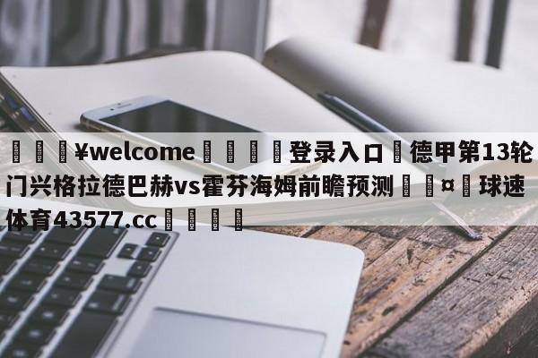 💥welcome🍖登录入口⛎德甲第13轮门兴格拉德巴赫vs霍芬海姆前瞻预测🤮球速体育43577.cc🍦