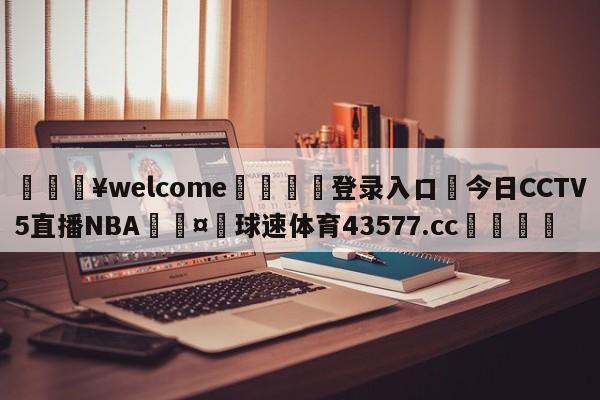 💥welcome🍖登录入口⛎今日CCTV5直播NBA🤮球速体育43577.cc🍦