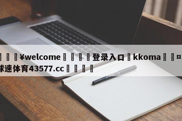 💥welcome🍖登录入口⛎kkoma🤮球速体育43577.cc🍦