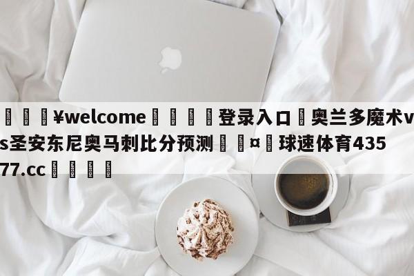 💥welcome🍖登录入口⛎奥兰多魔术vs圣安东尼奥马刺比分预测🤮球速体育43577.cc🍦