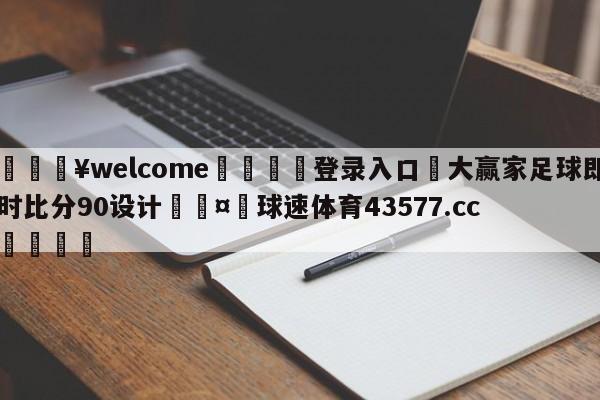 💥welcome🍖登录入口⛎大赢家足球即时比分90设计🤮球速体育43577.cc🍦