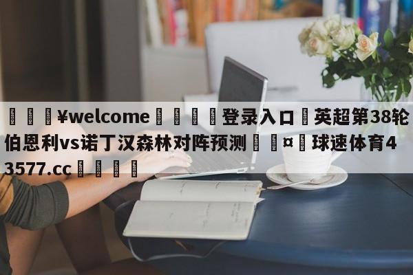 💥welcome🍖登录入口⛎英超第38轮伯恩利vs诺丁汉森林对阵预测🤮球速体育43577.cc🍦