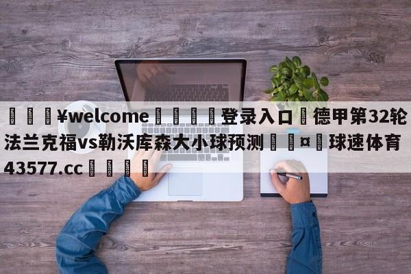 💥welcome🍖登录入口⛎德甲第32轮法兰克福vs勒沃库森大小球预测🤮球速体育43577.cc🍦