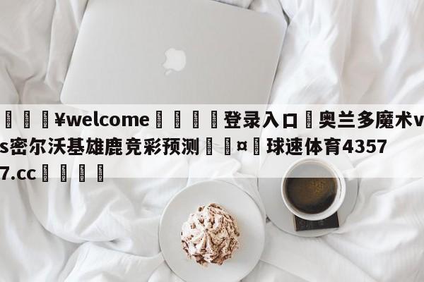 💥welcome🍖登录入口⛎奥兰多魔术vs密尔沃基雄鹿竞彩预测🤮球速体育43577.cc🍦