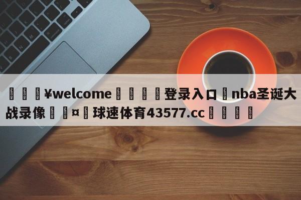 💥welcome🍖登录入口⛎nba圣诞大战录像🤮球速体育43577.cc🍦