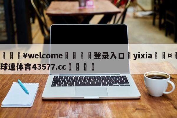 💥welcome🍖登录入口⛎yixia🤮球速体育43577.cc🍦