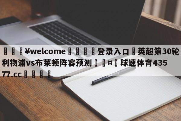 💥welcome🍖登录入口⛎英超第30轮利物浦vs布莱顿阵容预测🤮球速体育43577.cc🍦