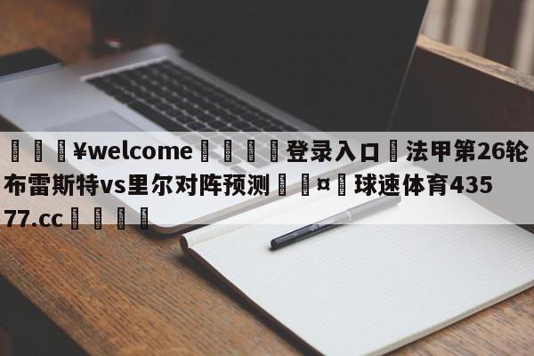 💥welcome🍖登录入口⛎法甲第26轮布雷斯特vs里尔对阵预测🤮球速体育43577.cc🍦