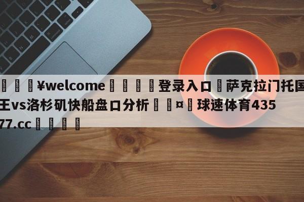 💥welcome🍖登录入口⛎萨克拉门托国王vs洛杉矶快船盘口分析🤮球速体育43577.cc🍦