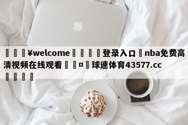 💥welcome🍖登录入口⛎nba免费高清视频在线观看🤮球速体育43577.cc🍦