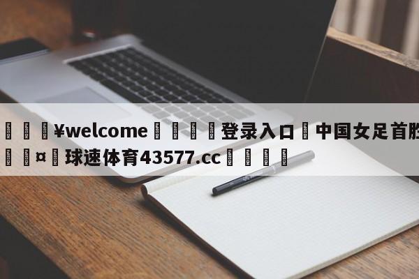 💥welcome🍖登录入口⛎中国女足首胜🤮球速体育43577.cc🍦