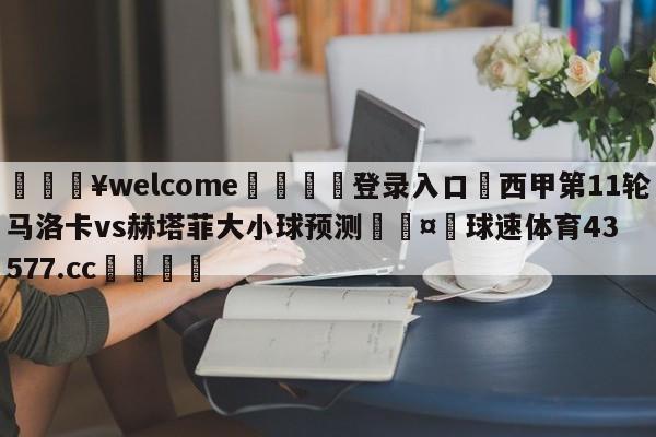 💥welcome🍖登录入口⛎西甲第11轮马洛卡vs赫塔菲大小球预测🤮球速体育43577.cc🍦