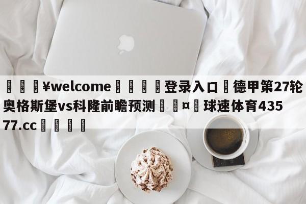 💥welcome🍖登录入口⛎德甲第27轮奥格斯堡vs科隆前瞻预测🤮球速体育43577.cc🍦