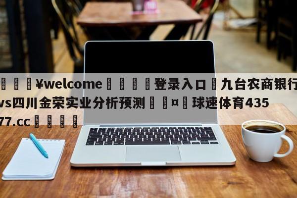 💥welcome🍖登录入口⛎九台农商银行vs四川金荣实业分析预测🤮球速体育43577.cc🍦