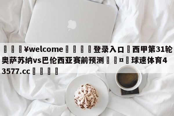 💥welcome🍖登录入口⛎西甲第31轮奥萨苏纳vs巴伦西亚赛前预测🤮球速体育43577.cc🍦