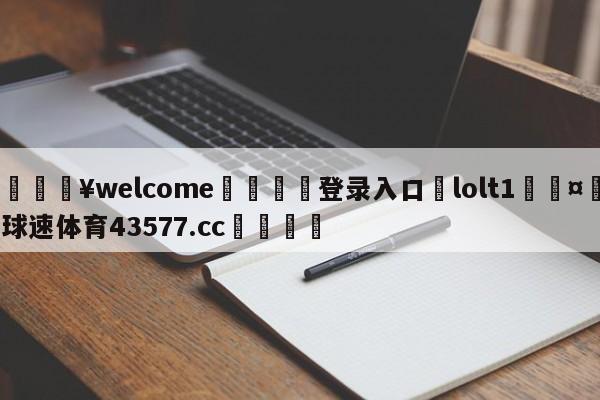 💥welcome🍖登录入口⛎lolt1🤮球速体育43577.cc🍦