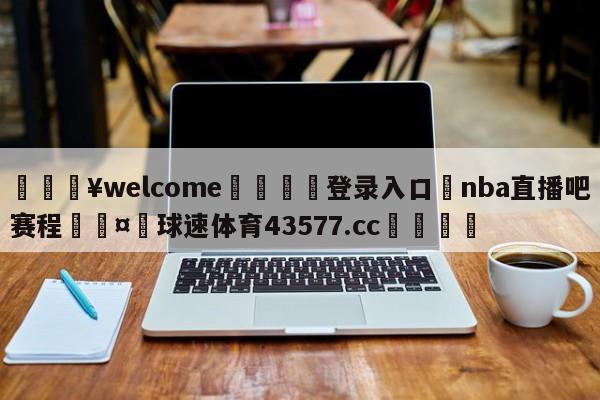 💥welcome🍖登录入口⛎nba直播吧赛程🤮球速体育43577.cc🍦