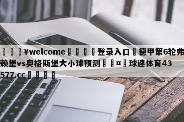 💥welcome🍖登录入口⛎德甲第6轮弗赖堡vs奥格斯堡大小球预测🤮球速体育43577.cc🍦