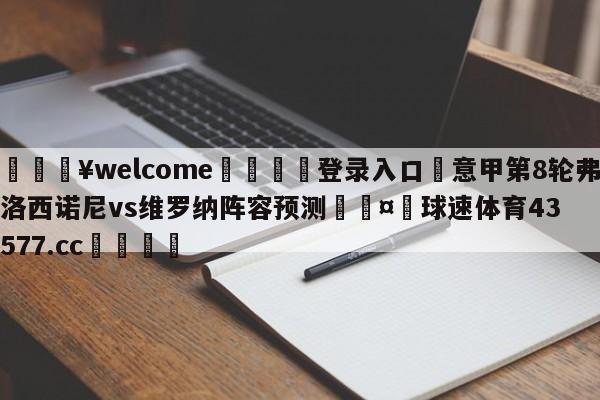 💥welcome🍖登录入口⛎意甲第8轮弗洛西诺尼vs维罗纳阵容预测🤮球速体育43577.cc🍦