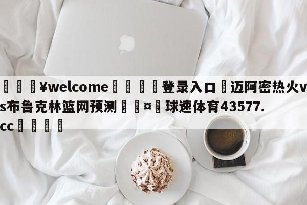 💥welcome🍖登录入口⛎迈阿密热火vs布鲁克林篮网预测🤮球速体育43577.cc🍦