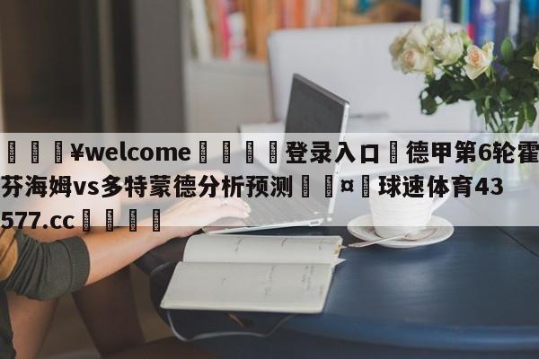 💥welcome🍖登录入口⛎德甲第6轮霍芬海姆vs多特蒙德分析预测🤮球速体育43577.cc🍦