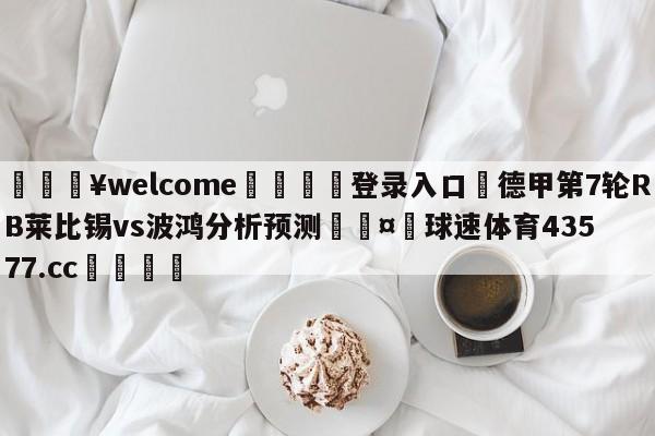 💥welcome🍖登录入口⛎德甲第7轮RB莱比锡vs波鸿分析预测🤮球速体育43577.cc🍦