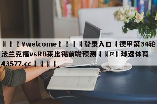 💥welcome🍖登录入口⛎德甲第34轮法兰克福vsRB莱比锡前瞻预测🤮球速体育43577.cc🍦