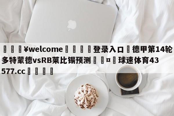 💥welcome🍖登录入口⛎德甲第14轮多特蒙德vsRB莱比锡预测🤮球速体育43577.cc🍦