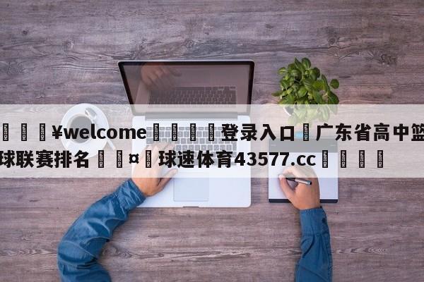 💥welcome🍖登录入口⛎广东省高中篮球联赛排名🤮球速体育43577.cc🍦