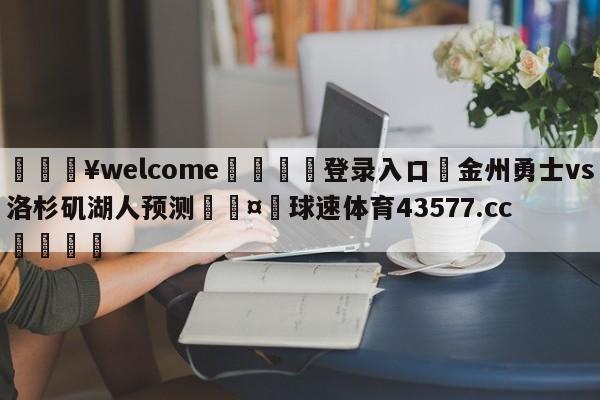 💥welcome🍖登录入口⛎金州勇士vs洛杉矶湖人预测🤮球速体育43577.cc🍦