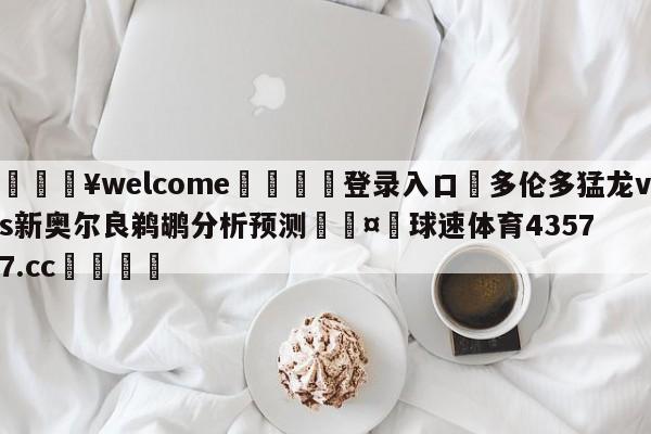 💥welcome🍖登录入口⛎多伦多猛龙vs新奥尔良鹈鹕分析预测🤮球速体育43577.cc🍦